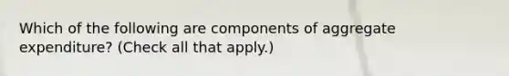 Which of the following are components of aggregate​ expenditure? ​(Check all that apply.​)