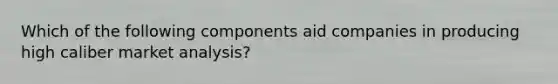 Which of the following components aid companies in producing high caliber market analysis?