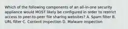 Which of the following components of an all-in-one security appliance would MOST likely be configured in order to restrict access to peer-to-peer file sharing websites? A. Spam filter B. URL filter C. Content inspection D. Malware inspection