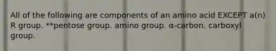 All of the following are components of an amino acid EXCEPT a(n) R group. **pentose group. amino group. α-carbon. carboxyl group.