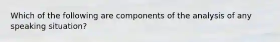 Which of the following are components of the analysis of any speaking situation?