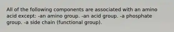 All of the following components are associated with an amino acid except: -an amino group. -an acid group. -a phosphate group. -a side chain (functional group).