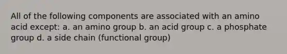 All of the following components are associated with an amino acid except: a. an amino group b. an acid group c. a phosphate group d. a side chain (functional group)