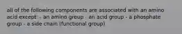 all of the following components are associated with an amino acid except: - an amino group - an acid group - a phosphate group - a side chain (functional group)