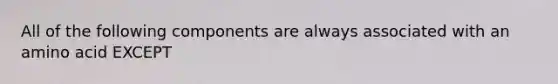 All of the following components are always associated with an amino acid EXCEPT