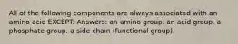 All of the following components are always associated with an amino acid EXCEPT: Answers: an amino group. an acid group. a phosphate group. a side chain (functional group).