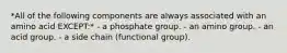 *All of the following components are always associated with an amino acid EXCEPT:* - a phosphate group. - an amino group. - an acid group. - a side chain (functional group).