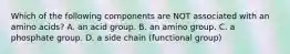 Which of the following components are NOT associated with an amino acids? A. an acid group. B. an amino group. C. a phosphate group. D. a side chain (functional group)