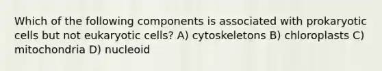 Which of the following components is associated with prokaryotic cells but not eukaryotic cells? A) cytoskeletons B) chloroplasts C) mitochondria D) nucleoid