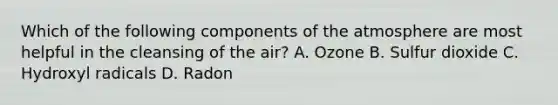 Which of the following components of the atmosphere are most helpful in the cleansing of the air? A. Ozone B. Sulfur dioxide C. Hydroxyl radicals D. Radon