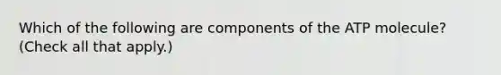 Which of the following are components of the ATP molecule? (Check all that apply.)