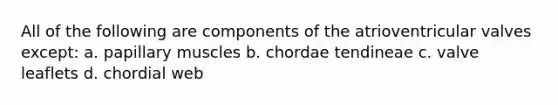 All of the following are components of the atrioventricular valves except: a. papillary muscles b. chordae tendineae c. valve leaflets d. chordial web