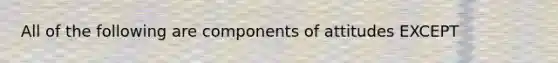 All of the following are components of attitudes EXCEPT