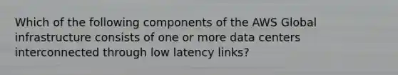 Which of the following components of the AWS Global infrastructure consists of one or more data centers interconnected through low latency links?