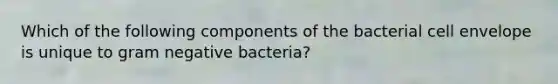 Which of the following components of the bacterial cell envelope is unique to gram negative bacteria?