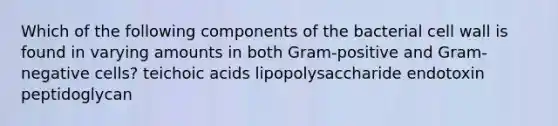 Which of the following components of the bacterial cell wall is found in varying amounts in both Gram-positive and Gram-negative cells? teichoic acids lipopolysaccharide endotoxin peptidoglycan