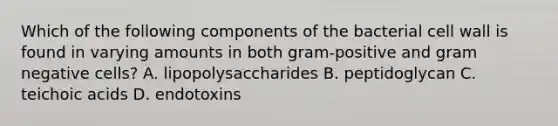 Which of the following components of the bacterial cell wall is found in varying amounts in both gram-positive and gram negative cells? A. lipopolysaccharides B. peptidoglycan C. teichoic acids D. endotoxins