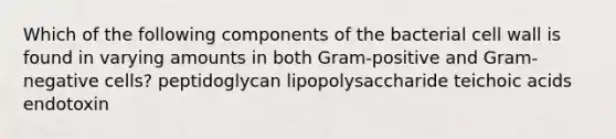 Which of the following components of the bacterial cell wall is found in varying amounts in both Gram-positive and Gram-negative cells? peptidoglycan lipopolysaccharide teichoic acids endotoxin