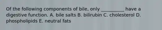 Of the following components of bile, only __________ have a digestive function. A. bile salts B. bilirubin C. cholesterol D. phospholipids E. neutral fats