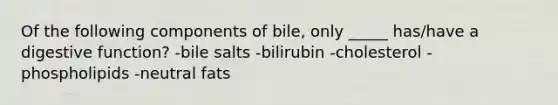 Of the following components of bile, only _____ has/have a digestive function? -bile salts -bilirubin -cholesterol -phospholipids -neutral fats