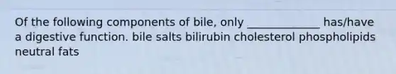 Of the following components of bile, only _____________ has/have a digestive function. bile salts bilirubin cholesterol phospholipids neutral fats