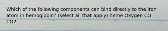 Which of the following components can bind directly to the iron atom in hemoglobin? (select all that apply) heme Oxygen CO CO2