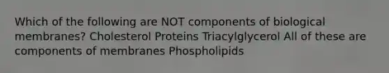 Which of the following are NOT components of biological membranes? Cholesterol Proteins Triacylglycerol All of these are components of membranes Phospholipids