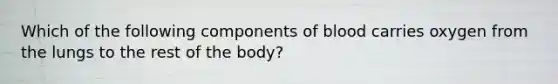 Which of the following components of blood carries oxygen from the lungs to the rest of the body?