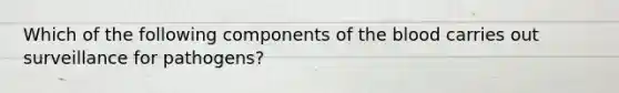 Which of the following components of the blood carries out surveillance for pathogens?