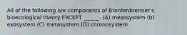 All of the following are components of Bronfenbrenner's bioecological theory EXCEPT ______. (A) mesosystem (b) exosystem (C) metasystem (D) chronosystem