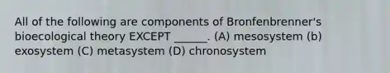 All of the following are components of Bronfenbrenner's bioecological theory EXCEPT ______. (A) mesosystem (b) exosystem (C) metasystem (D) chronosystem