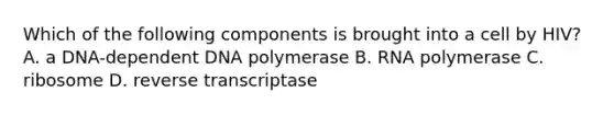 Which of the following components is brought into a cell by HIV? A. a DNA-dependent DNA polymerase B. RNA polymerase C. ribosome D. reverse transcriptase