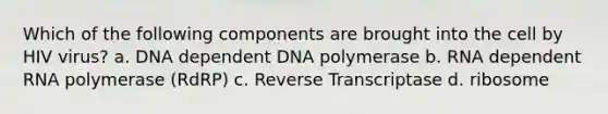 Which of the following components are brought into the cell by HIV virus? a. DNA dependent DNA polymerase b. RNA dependent RNA polymerase (RdRP) c. Reverse Transcriptase d. ribosome