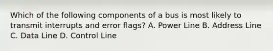 Which of the following components of a bus is most likely to transmit interrupts and error flags? A. Power Line B. Address Line C. Data Line D. Control Line