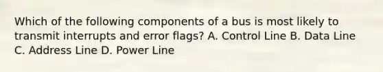 Which of the following components of a bus is most likely to transmit interrupts and error flags? A. Control Line B. Data Line C. Address Line D. Power Line