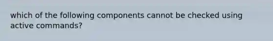 which of the following components cannot be checked using active commands?