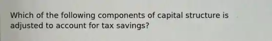 Which of the following components of capital structure is adjusted to account for tax savings?​