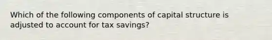 Which of the following components of capital structure is adjusted to account for tax savings?