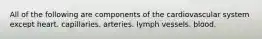 All of the following are components of the cardiovascular system except heart. capillaries. arteries. lymph vessels. blood.