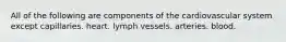 All of the following are components of the cardiovascular system except capillaries. heart. lymph vessels. arteries. blood.