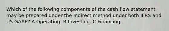 Which of the following components of the cash flow statement may be prepared under the indirect method under both IFRS and US GAAP? A Operating. B Investing. C Financing.