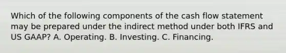 Which of the following components of the cash flow statement may be prepared under the indirect method under both IFRS and US GAAP? A. Operating. B. Investing. C. Financing.