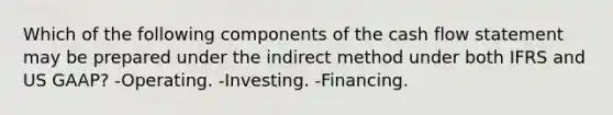 Which of the following components of the cash flow statement may be prepared under the indirect method under both IFRS and US GAAP? -Operating. -Investing. -Financing.