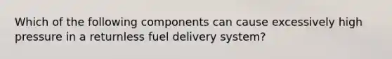 Which of the following components can cause excessively high pressure in a returnless fuel delivery system?