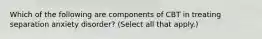 Which of the following are components of CBT in treating separation anxiety disorder? (Select all that apply.)