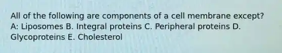 All of the following are components of a cell membrane except? A: Liposomes B. Integral proteins C. Peripheral proteins D. Glycoproteins E. Cholesterol