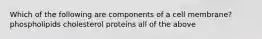 Which of the following are components of a cell membrane? phospholipids cholesterol proteins all of the above