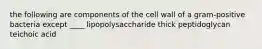 the following are components of the cell wall of a gram-positive bacteria except ____ lipopolysaccharide thick peptidoglycan teichoic acid