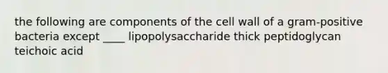 the following are components of the cell wall of a gram-positive bacteria except ____ lipopolysaccharide thick peptidoglycan teichoic acid