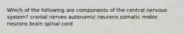 Which of the following are components of the central nervous system? cranial nerves autonomic neurons somatic motor neurons brain spinal cord